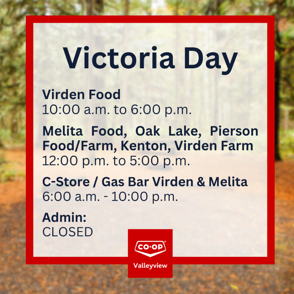 Victoria Day hours: Virden Food 10 a.m.–6 p.m.; Melita Food, Oak Lake, Pierson Food/Farm, Kenton and Virden Farm 12 p.m.–5 p.m.; Virden and Melita C-Store/Gas Bars 6 a.m.–10 p.m.; Admin closed.